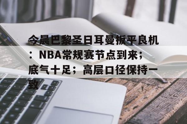 包含今晨巴黎圣日耳曼扳平良机：NBA常规赛节点到来；底气十足；高层口径保持一致的词条-亚博体育下载