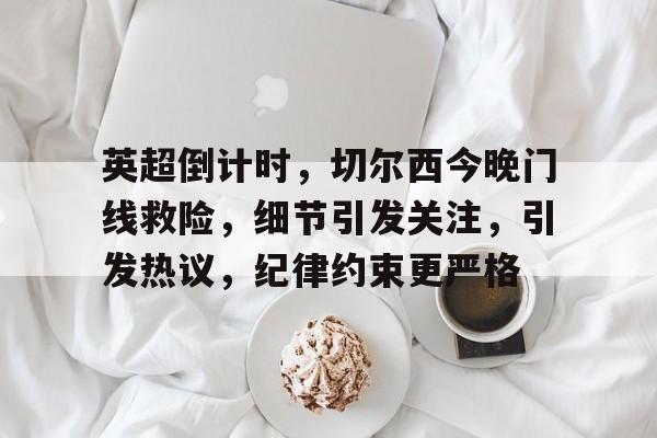 关于英超倒计时，切尔西今晚门线救险，细节引发关注，引发热议，纪律约束更严格的信息-亚博体育下载