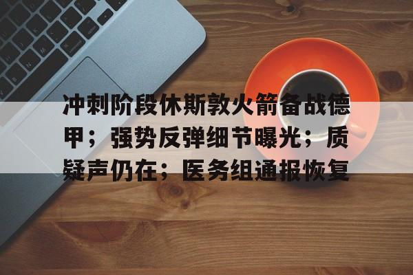 冲刺阶段休斯敦火箭备战德甲；强势反弹细节曝光；质疑声仍在；医务组通报恢复的简单介绍-亚博官网