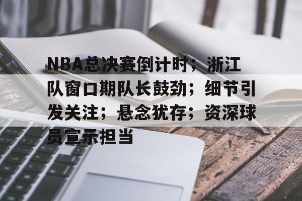  NBA总决赛倒计时；浙江队窗口期队长鼓劲；细节引发关注；悬念犹存；资深球员宣示担当-亚博体育官网