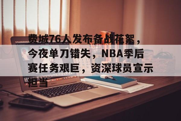 费城76人发布备战花絮，今夜单刀错失，NBA季后赛任务艰巨，资深球员宣示担当的简单介绍