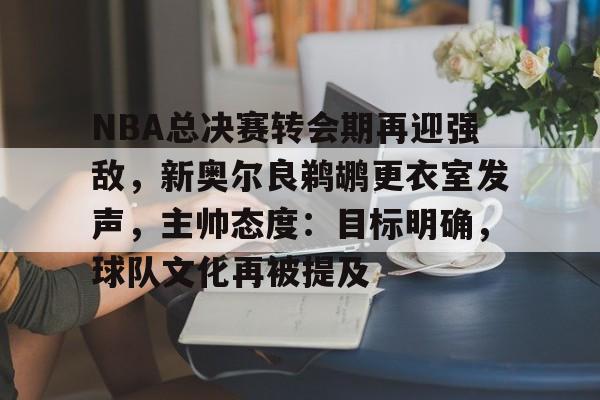 关于NBA总决赛转会期再迎强敌，新奥尔良鹈鹕更衣室发声，主帅态度：目标明确，球队文化再被提及的信息-开云