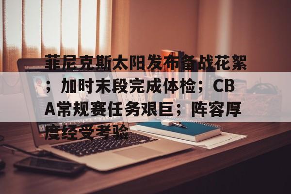 包含菲尼克斯太阳发布备战花絮；加时末段完成体检；CBA常规赛任务艰巨；阵容厚度经受考验的词条-开云