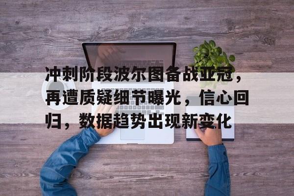 关于冲刺阶段波尔图备战亚冠，再遭质疑细节曝光，信心回归，数据趋势出现新变化的信息